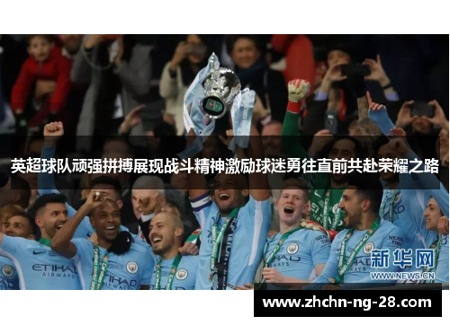 英超球队顽强拼搏展现战斗精神激励球迷勇往直前共赴荣耀之路 英超球队顽强拼搏展现战斗精神激励球迷勇往直前共赴荣耀之路