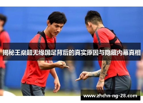 揭秘王燊超无缘国足背后的真实原因与隐藏内幕真相