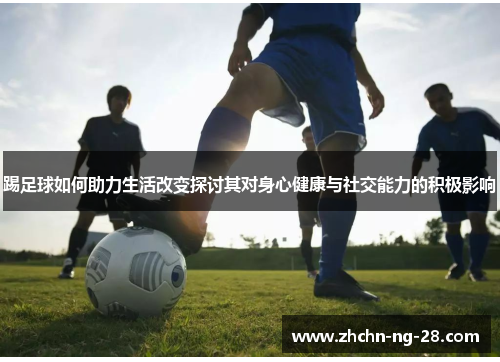 踢足球如何助力生活改变探讨其对身心健康与社交能力的积极影响 踢足球如何助力生活改变探讨其对身心健康与社交能力的积极影响