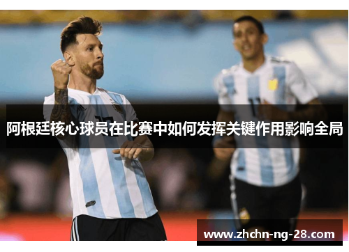 阿根廷核心球员在比赛中如何发挥关键作用影响全局
