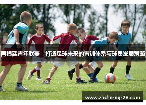 阿根廷青年联赛:打造足球未来的青训体系与球员发展策略 阿根廷青年联赛:打造足球未来的青训体系与球员发展策略