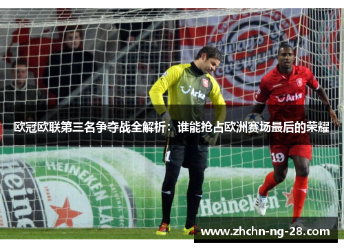 欧冠欧联第三名争夺战全解析:谁能抢占欧洲赛场最后的荣耀 欧冠欧联第三名争夺战全解析:谁能抢占欧洲赛场最后的荣耀