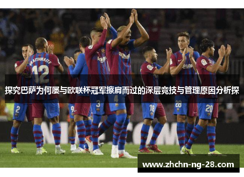 探究巴萨为何屡与欧联杯冠军擦肩而过的深层竞技与管理原因分析探 探究巴萨为何屡与欧联杯冠军擦肩而过的深层竞技与管理原因分析探