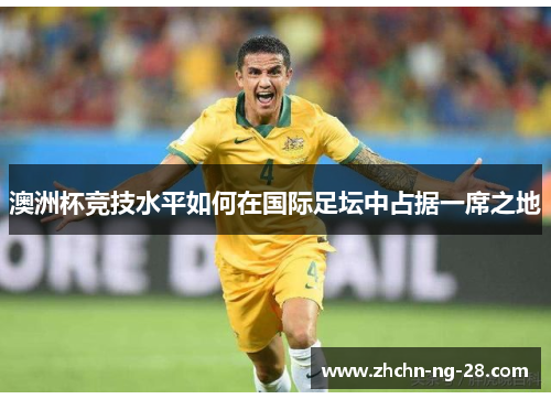 澳洲杯竞技水平如何在国际足坛中占据一席之地