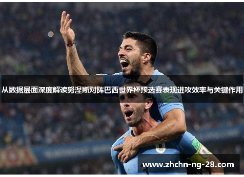 从数据层面深度解读努涅斯对阵巴西世界杯预选赛表现进攻效率与关键作用