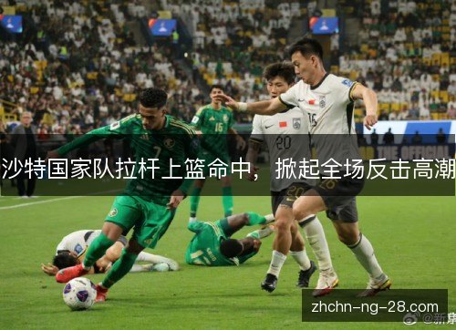 沙特国家队拉杆上篮命中，掀起全场反击高潮